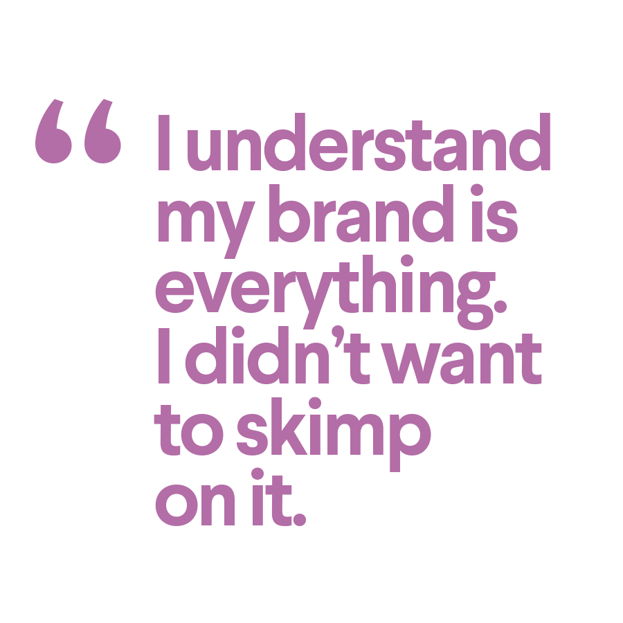 I understand my brand is everything. I didn't want to skimp on it.